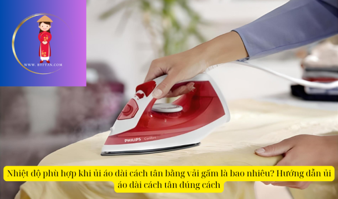 Nhiệt độ phù hợp khi ủi áo dài cách tân bằng vải gấm là bao nhiêu? Hướng dẫn ủi áo dài cách tân đúng cách